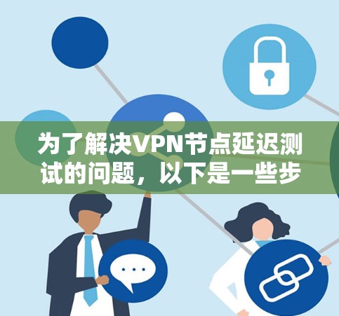 为了解决VPN节点延迟测试的问题,以下是一些步骤性的解决方案 为了解决VPN节点延迟测试的问题,以下是一些步骤性的解决方案