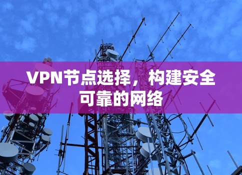 VPN节点选择,构建安全可靠的网络 VPN节点选择,构建安全可靠的网络