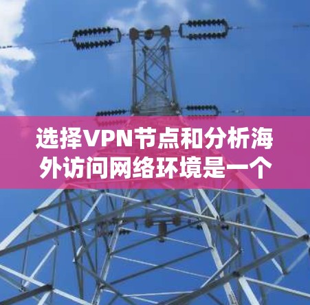 选择VPN节点和分析海外访问网络环境是一个系统性的工作,需要涵盖多个方面。以下是详细的分析和建议 选择VPN节点和分析海外访问网络环境是一个系统性的工作,需要涵盖多个方面。以下是详细的分析和建议
