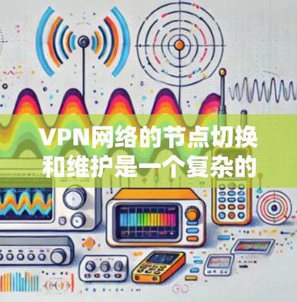 VPN网络的节点切换和维护是一个复杂的过程，通常需要专业的技术人员和设备。以下是一些可能涉及的 VPN 端节点切换和维护问题及解决方法，供您参考