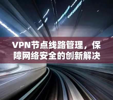 VPN节点线路管理,保障网络安全的创新解决方案 VPN节点线路管理,保障网络安全的创新解决方案