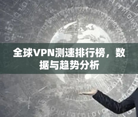 全球VPN测速排行榜,数据与趋势分析 全球VPN测速排行榜,数据与趋势分析