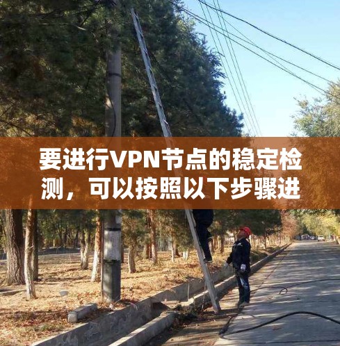 要进行VPN节点的稳定检测,可以按照以下步骤进行操作 要进行VPN节点的稳定检测,可以按照以下步骤进行操作