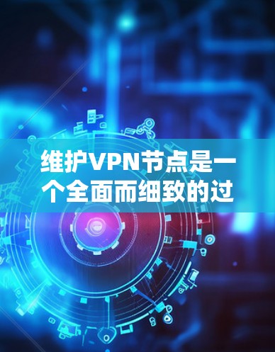 维护VPN节点是一个全面而细致的过程,涉及多个方面,以下是对这一过程的详细总结 维护VPN节点是一个全面而细致的过程,涉及多个方面,以下是对这一过程的详细总结