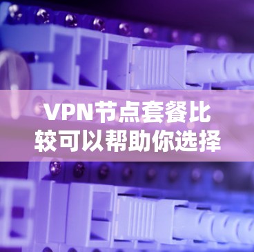 VPN节点套餐比较可以帮助你选择最适合你的VPN需求。以下是一些常见的VPN节点套餐类型和比较，供你参考