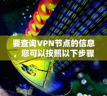 要查询VPN节点的信息,您可以按照以下步骤操作 要查询VPN节点的信息,您可以按照以下步骤操作