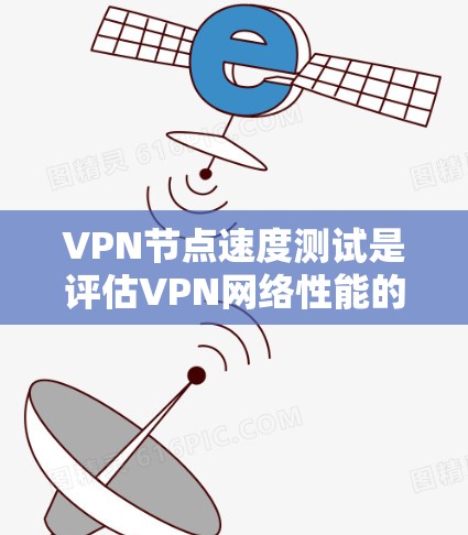 VPN节点速度测试是评估VPN网络性能的重要步骤，帮助用户了解VPN在数据传输过程中的表现。以下是关于VPN节点速度测试的详细分析
