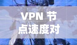 VPN 节点速度对比,技术与用户体验的平衡 VPN 节点速度对比,技术与用户体验的平衡