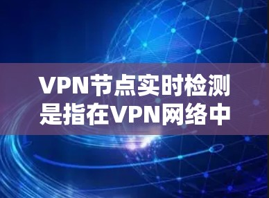 VPN节点实时检测是指在VPN网络中实时监控和验证节点的网络状态，以确保网络的安全性和稳定性。以下是一些实时检测VPN节点的常见步骤和方法