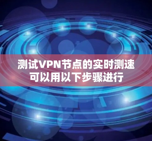 测试VPN节点的实时测速可以用以下步骤进行