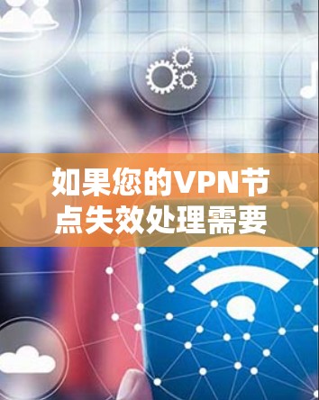 如果您的VPN节点失效处理需要帮助,您可以按照以下步骤进行 如果您的VPN节点失效处理需要帮助,您可以按照以下步骤进行
