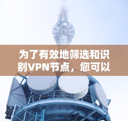 为了有效地筛选和识别VPN节点,您可以按照以下步骤进行 为了有效地筛选和识别VPN节点,您可以按照以下步骤进行