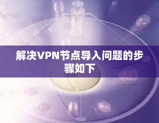 解决VPN节点导入问题的步骤如下 解决VPN节点导入问题的步骤如下
