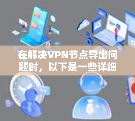 在解决VPN节点导出问题时，以下是一些详细的步骤和方法，帮助您排查和解决导出问题