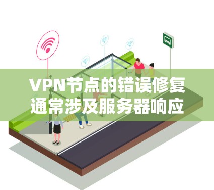 VPN节点的错误修复通常涉及服务器响应、连接问题、网络不稳定等常见问题。以下是一些常见错误修复步骤和方法