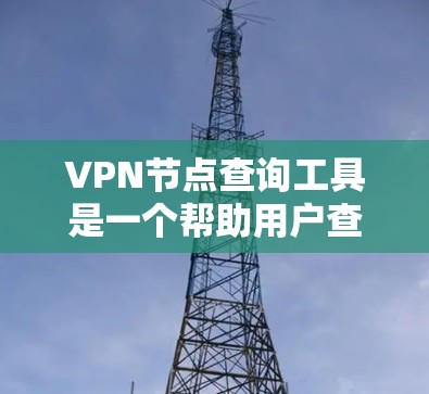 VPN节点查询工具是一个帮助用户查找和管理VPN服务器的工具，涵盖了从查找服务器到处理高级功能的多种操作。以下是对该工具的详细说明