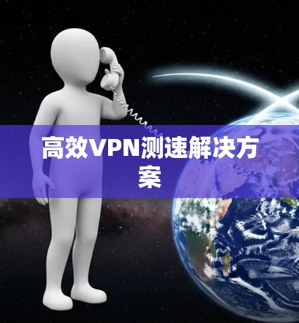 高效VPN测速解决方案 高效VPN测速解决方案