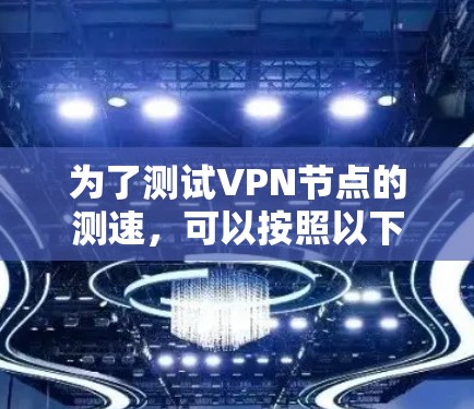 为了测试VPN节点的测速,可以按照以下步骤操作 为了测试VPN节点的测速,可以按照以下步骤操作