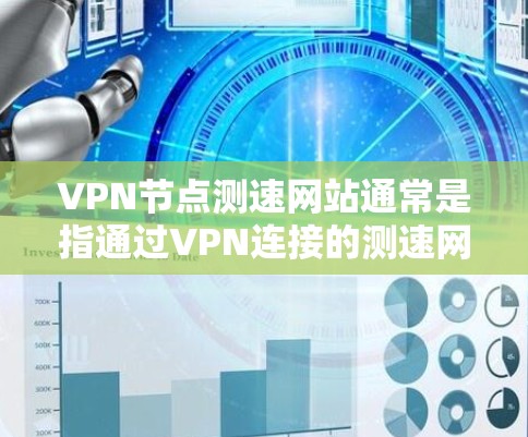 VPN节点测速网站通常是指通过VPN连接的测速网站，其主要功能是监控和监控网络流量。以下是关于该主题的详细解答