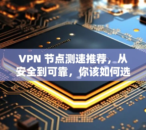 VPN 节点测速推荐，从安全到可靠，你该如何选择？