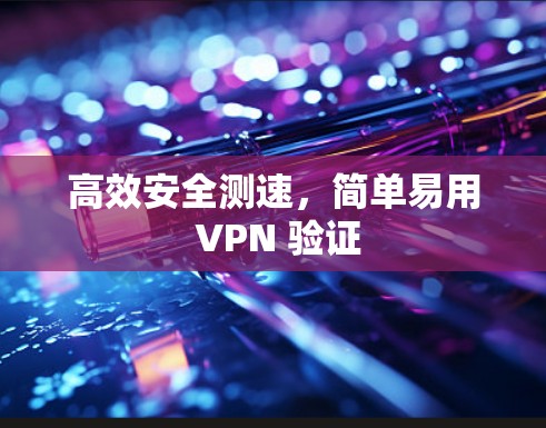 高效安全测速,简单易用 VPN 验证 高效安全测速,简单易用 VPN 验证