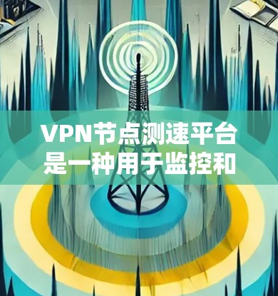 VPN节点测速平台是一种用于监控和分析VPN服务器性能的工具，旨在确保服务器能够正常运行并可靠地提供网络服务。以下是对该主题的详细总结