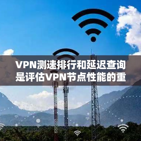 VPN测速排行和延迟查询是评估VPN节点性能的重要工具，用于帮助用户选择最适合自己的VPN。以下是对这两个方面的详细分析
