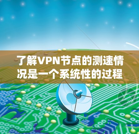 了解VPN节点的测速情况是一个系统性的过程，涉及多个方面，以下是一个有条理的总结