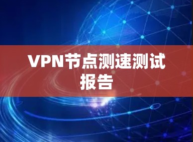 VPN节点测速测试报告 VPN节点测速测试报告