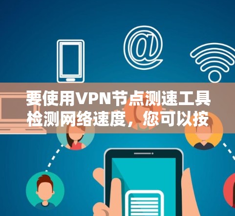 要使用VPN节点测速工具检测网络速度，您可以按照以下步骤进行