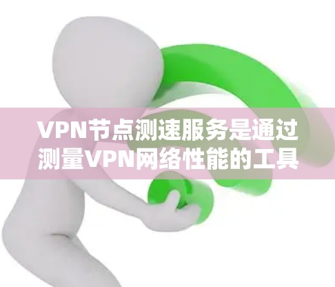 VPN节点测速服务是通过测量VPN网络性能的工具，帮助用户优化连接，防范攻击和欺诈。以下是详细的步骤说明