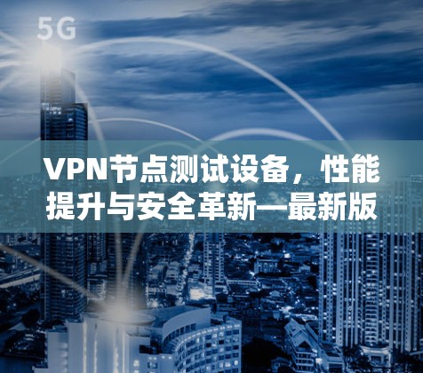 VPN节点测试设备，性能提升与安全革新—最新版本发布